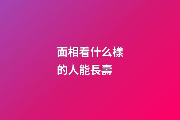 面相看什么樣的人能長壽