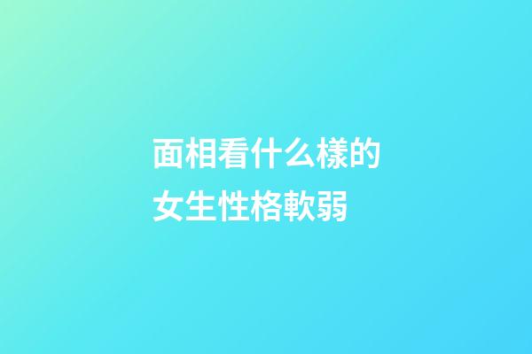 面相看什么樣的女生性格軟弱