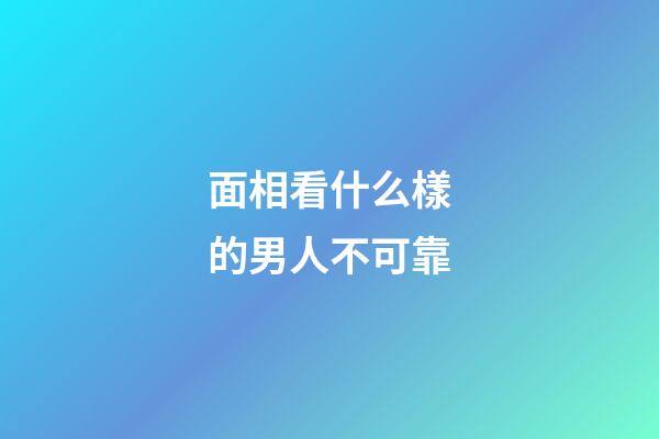 面相看什么樣的男人不可靠
