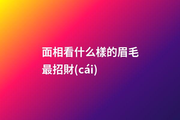面相看什么樣的眉毛最招財(cái)