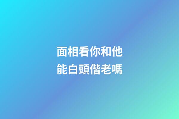 面相看你和他能白頭偕老嗎