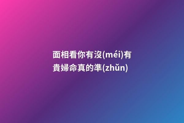 面相看你有沒(méi)有貴婦命真的準(zhǔn)