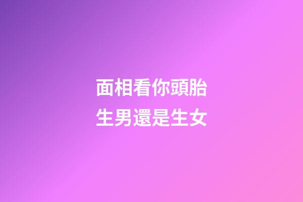 面相看你頭胎生男還是生女