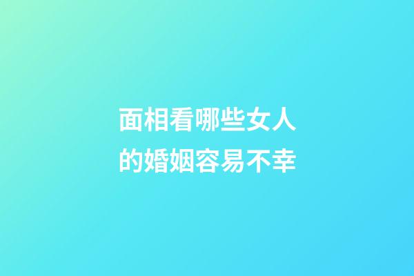 面相看哪些女人的婚姻容易不幸