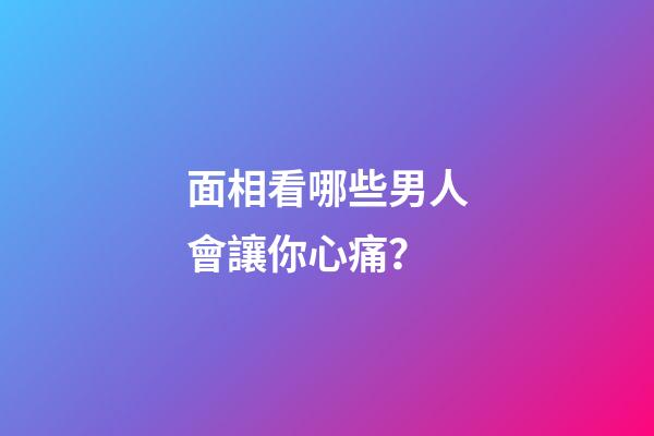 面相看哪些男人會讓你心痛？