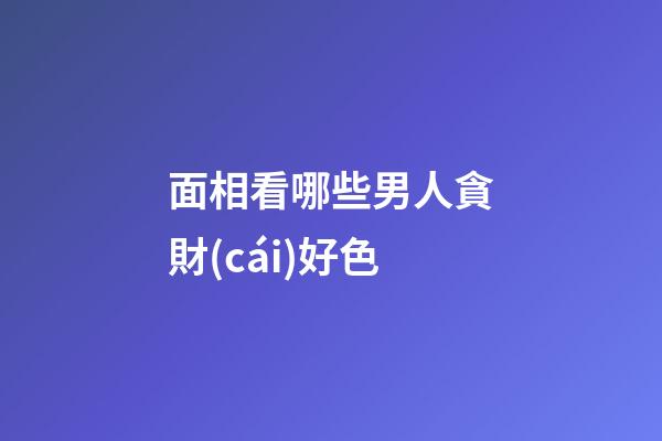 面相看哪些男人貪財(cái)好色