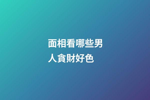 面相看哪些男人貪財好色