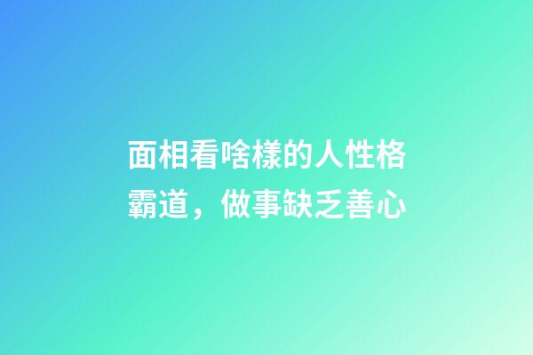 面相看啥樣的人性格霸道，做事缺乏善心