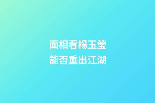 面相看楊玉瑩能否重出江湖