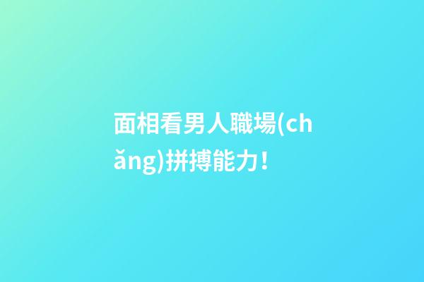 面相看男人職場(chǎng)拼搏能力！