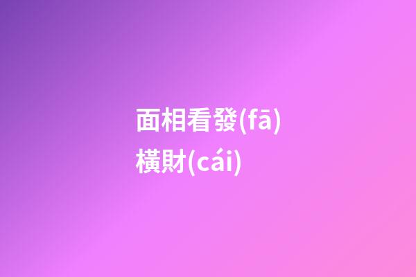 面相看發(fā)橫財(cái)