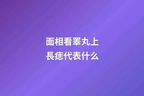 面相看睪丸上長痣代表什么