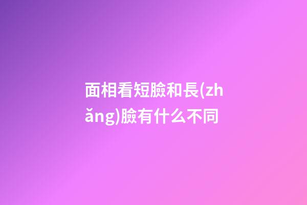 面相看短臉和長(zhǎng)臉有什么不同