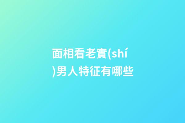 面相看老實(shí)男人特征有哪些