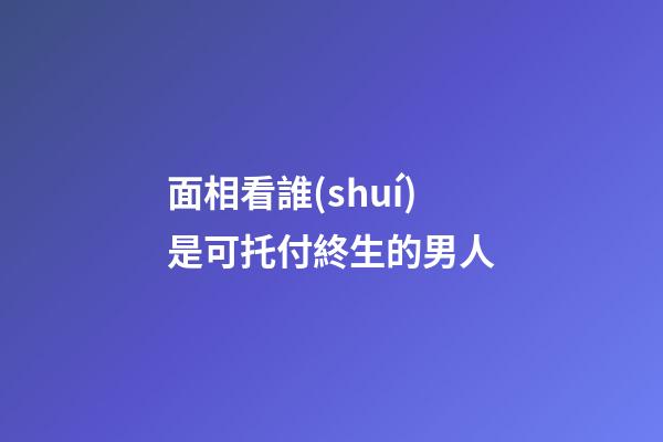 面相看誰(shuí)是可托付終生的男人