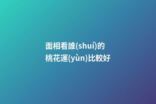 面相看誰(shuí)的桃花運(yùn)比較好