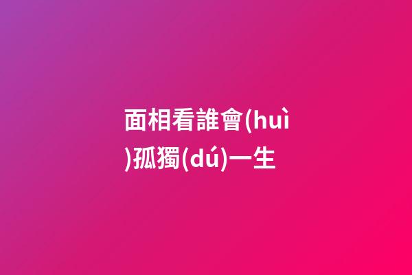 面相看誰會(huì)孤獨(dú)一生