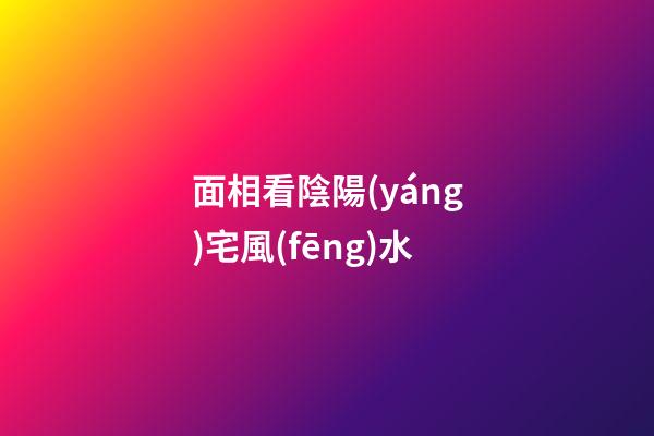 面相看陰陽(yáng)宅風(fēng)水