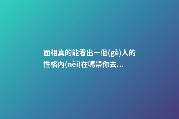 面相真的能看出一個(gè)人的性格內(nèi)在嗎帶你去看