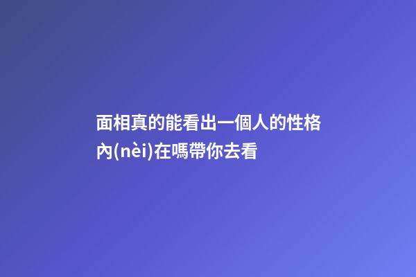 面相真的能看出一個人的性格內(nèi)在嗎帶你去看