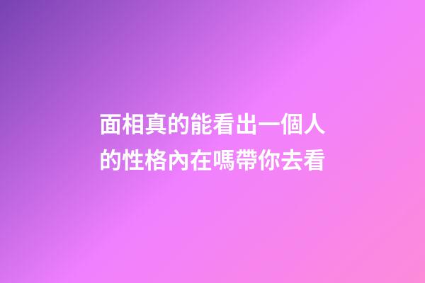 面相真的能看出一個人的性格內在嗎帶你去看