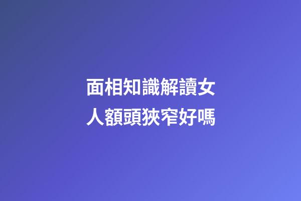 面相知識解讀女人額頭狹窄好嗎