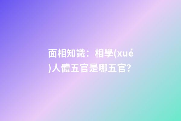 面相知識：相學(xué)人體五官是哪五官？