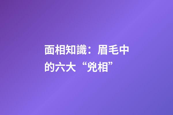 面相知識：眉毛中的六大“兇相”