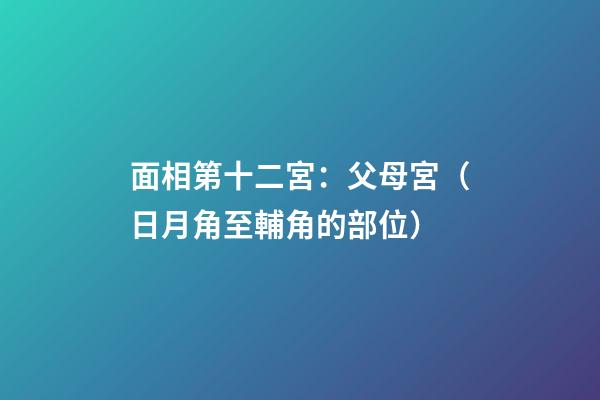 面相第十二宮：父母宮（日月角至輔角的部位）
