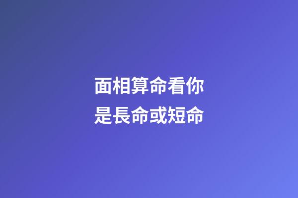面相算命看你是長命或短命