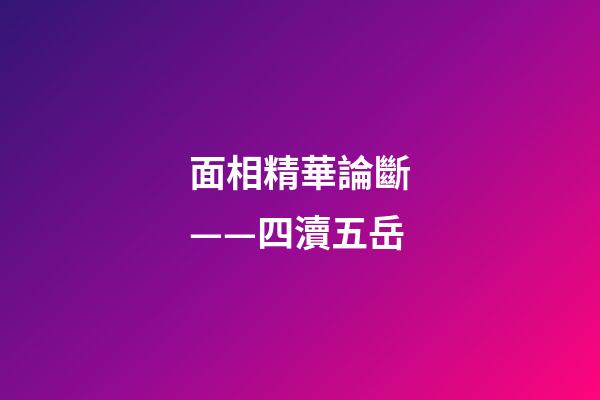 面相精華論斷——四瀆五岳