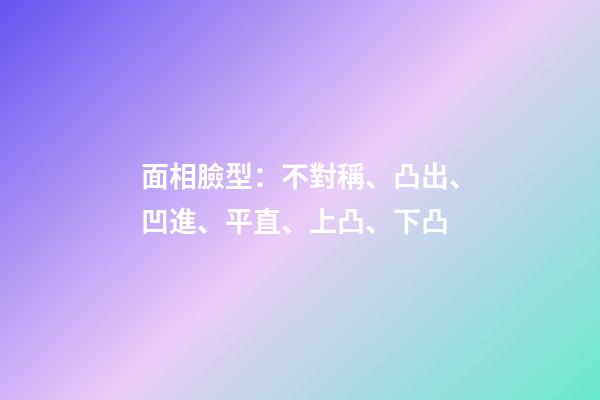 面相臉型：不對稱、凸出、凹進、平直、上凸、下凸