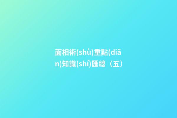 面相術(shù)重點(diǎn)知識(shí)匯總（五）