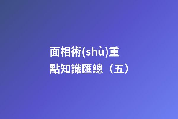 面相術(shù)重點知識匯總（五）