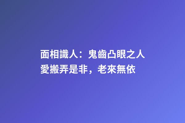 面相識人：鬼齒凸眼之人愛搬弄是非，老來無依