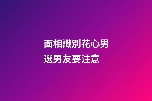 面相識別花心男選男友要注意