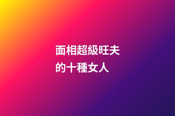 面相超級旺夫的十種女人