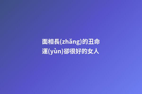 面相長(zhǎng)的丑命運(yùn)卻很好的女人