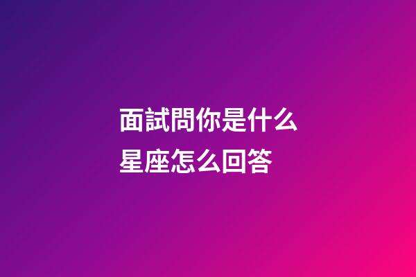 面試問你是什么星座怎么回答-第1張-星座運勢-玄機派