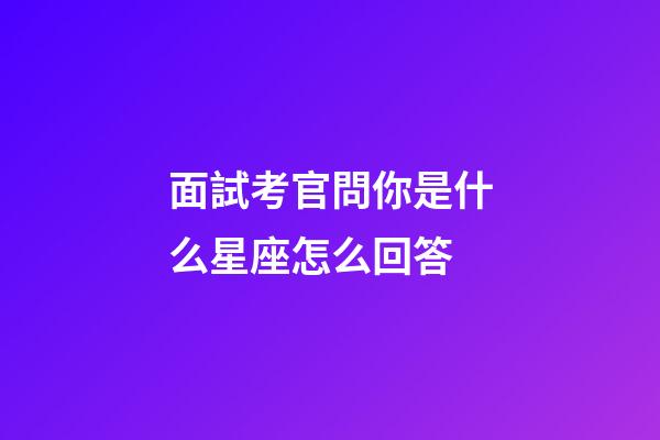 面試考官問你是什么星座怎么回答