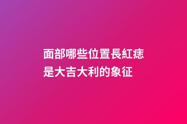 面部哪些位置長紅痣是大吉大利的象征