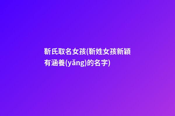 靳氏取名女孩(靳姓女孩新穎有涵養(yǎng)的名字)