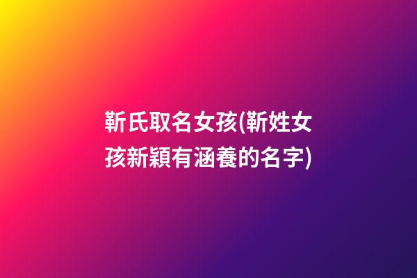 靳氏取名女孩(靳姓女孩新穎有涵養的名字)