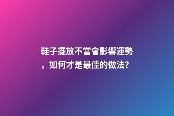 鞋子擺放不當會影響運勢，如何才是最佳的做法？