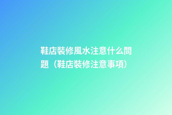鞋店裝修風水注意什么問題（鞋店裝修注意事項）