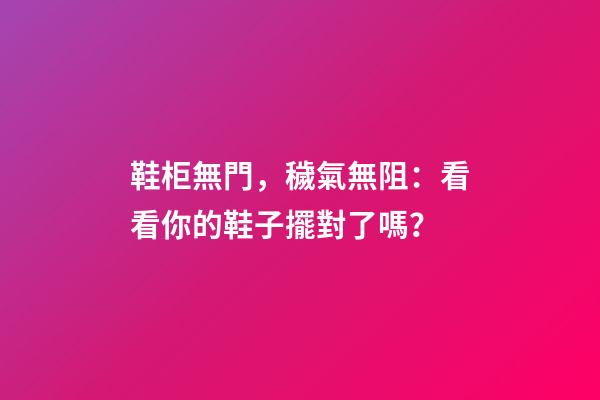 鞋柜無門，穢氣無阻：看看你的鞋子擺對了嗎？