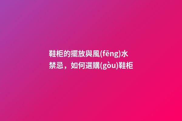 鞋柜的擺放與風(fēng)水禁忌，如何選購(gòu)鞋柜