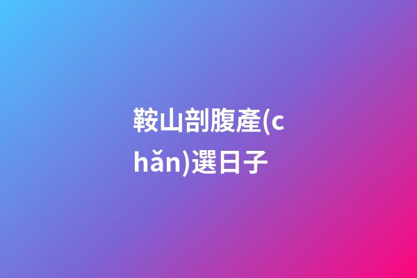 鞍山剖腹產(chǎn)選日子