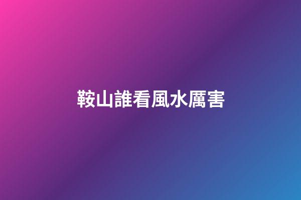 鞍山誰看風水厲害