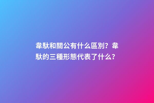 韋馱和關公有什么區別？韋馱的三種形態代表了什么？